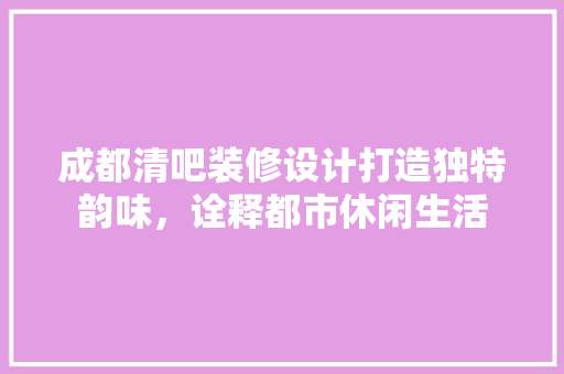 成都清吧装修设计打造独特韵味，诠释都市休闲生活