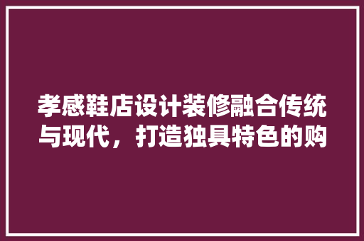 孝感鞋店设计装修融合传统与现代，打造独具特色的购物体验
