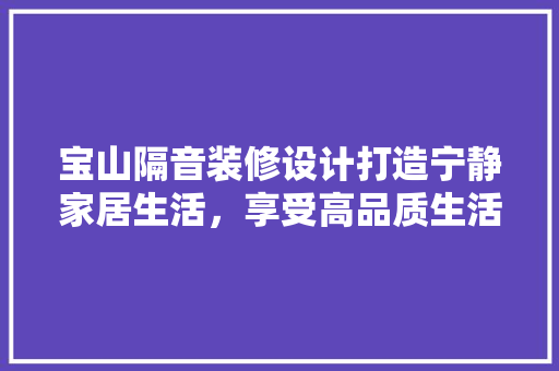 宝山隔音装修设计打造宁静家居生活，享受高品质生活空间