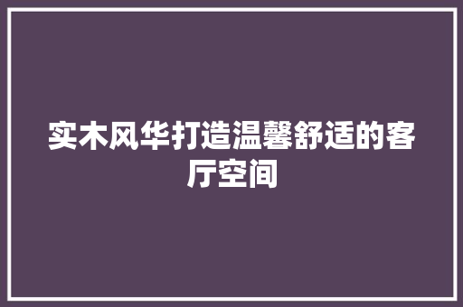 实木风华打造温馨舒适的客厅空间