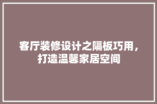客厅装修设计之隔板巧用，打造温馨家居空间