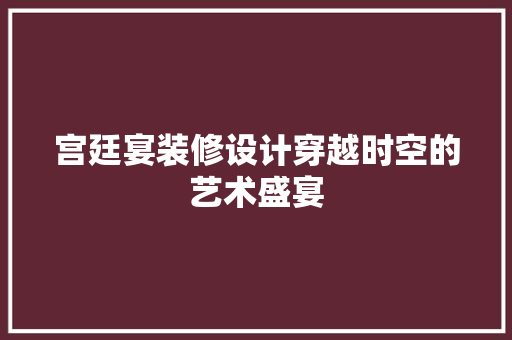 宫廷宴装修设计穿越时空的艺术盛宴  第1张