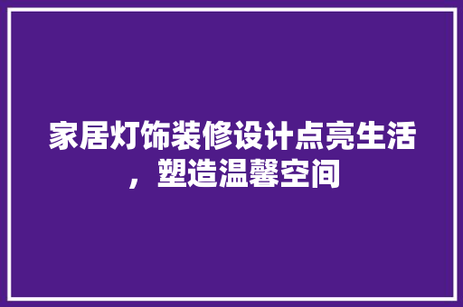 家居灯饰装修设计点亮生活，塑造温馨空间