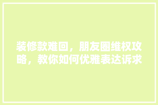 装修款难回，朋友圈维权攻略，教你如何优雅表达诉求！