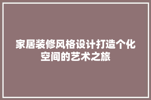 家居装修风格设计打造个化空间的艺术之旅
