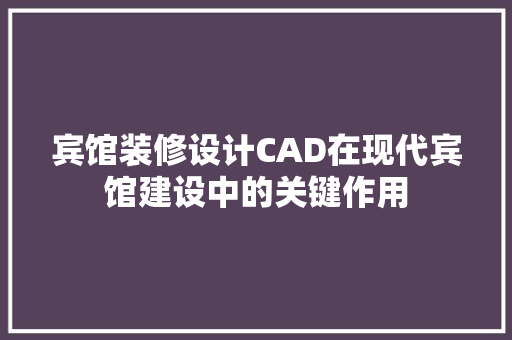 宾馆装修设计CAD在现代宾馆建设中的关键作用