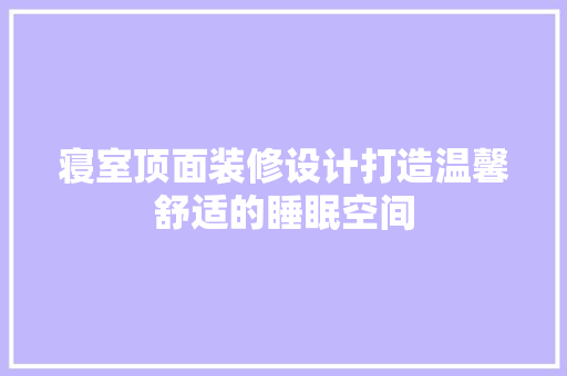 寝室顶面装修设计打造温馨舒适的睡眠空间