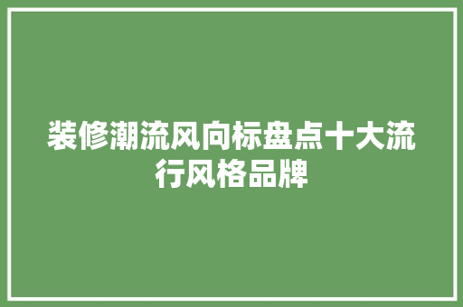 装修潮流风向标盘点十大流行风格品牌