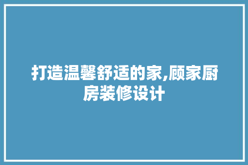 打造温馨舒适的家,顾家厨房装修设计