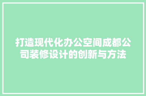 打造现代化办公空间成都公司装修设计的创新与方法