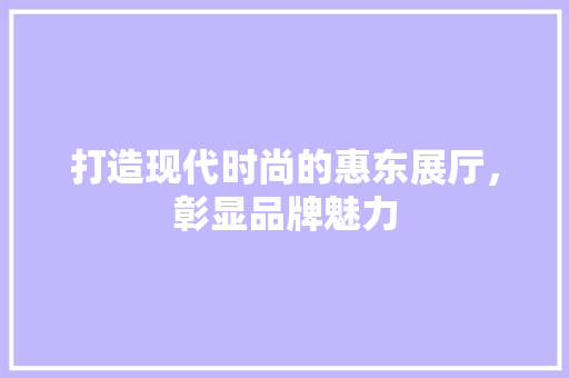 打造现代时尚的惠东展厅，彰显品牌魅力