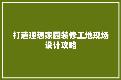 打造理想家园装修工地现场设计攻略