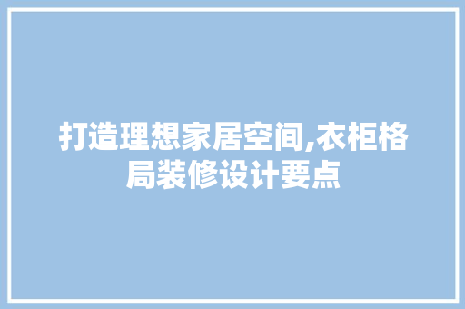 打造理想家居空间,衣柜格局装修设计要点