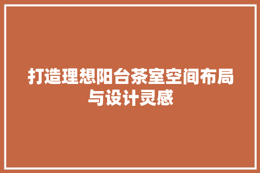 打造理想阳台茶室空间布局与设计灵感