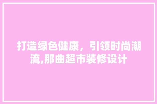 打造绿色健康，引领时尚潮流,那曲超市装修设计