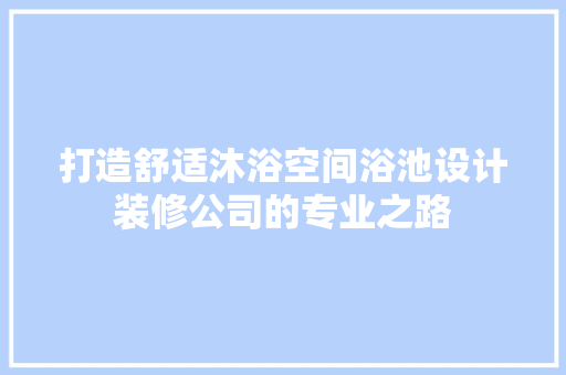 打造舒适沐浴空间浴池设计装修公司的专业之路