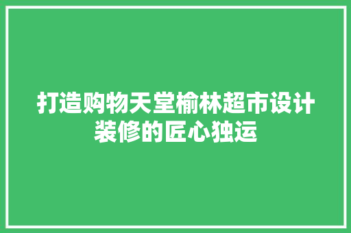 打造购物天堂榆林超市设计装修的匠心独运