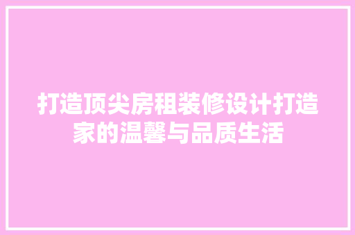 打造顶尖房租装修设计打造家的温馨与品质生活
