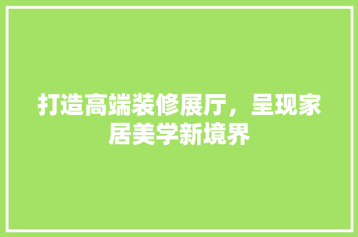 打造高端装修展厅，呈现家居美学新境界