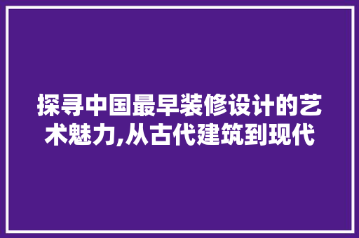 探寻中国最早装修设计的艺术魅力,从古代建筑到现代家居