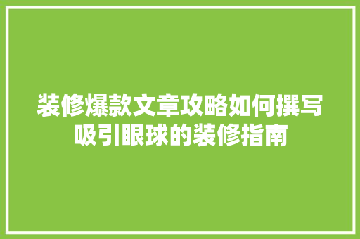 装修爆款文章攻略如何撰写吸引眼球的装修指南