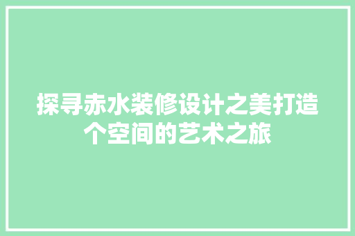 探寻赤水装修设计之美打造个空间的艺术之旅