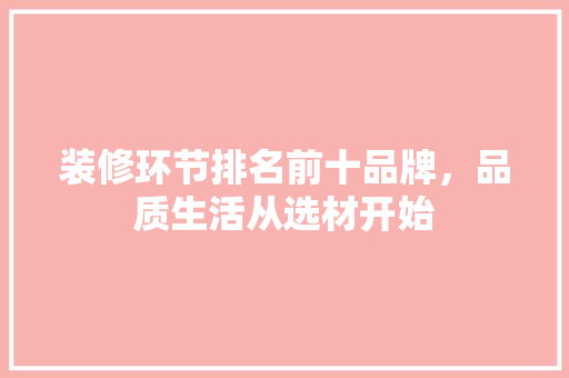 装修环节排名前十品牌，品质生活从选材开始