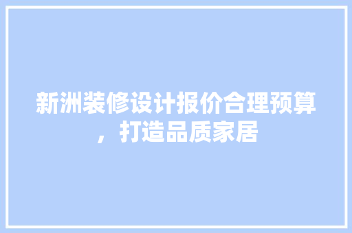 新洲装修设计报价合理预算，打造品质家居
