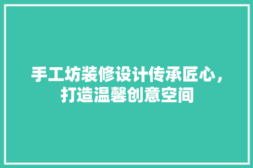 手工坊装修设计传承匠心，打造温馨创意空间