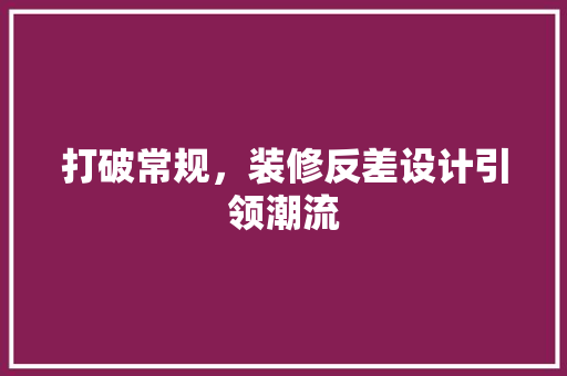 打破常规，装修反差设计引领潮流