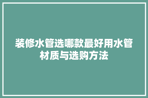 装修水管选哪款最好用水管材质与选购方法