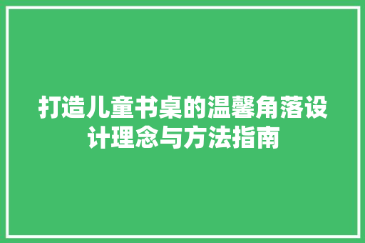 打造儿童书桌的温馨角落设计理念与方法指南