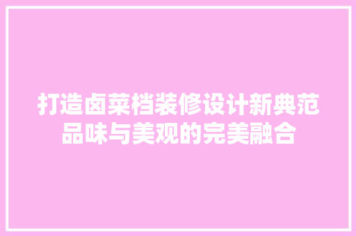 打造卤菜档装修设计新典范品味与美观的完美融合