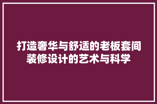 打造奢华与舒适的老板套间装修设计的艺术与科学