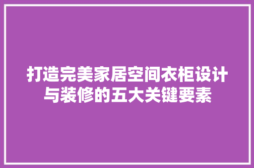 打造完美家居空间衣柜设计与装修的五大关键要素