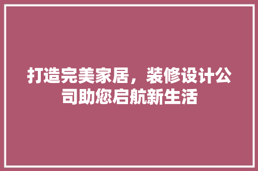 打造完美家居，装修设计公司助您启航新生活