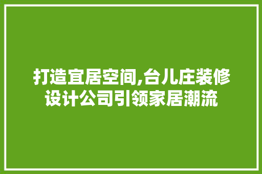 打造宜居空间,台儿庄装修设计公司引领家居潮流