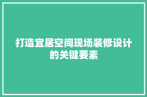 打造宜居空间现场装修设计的关键要素