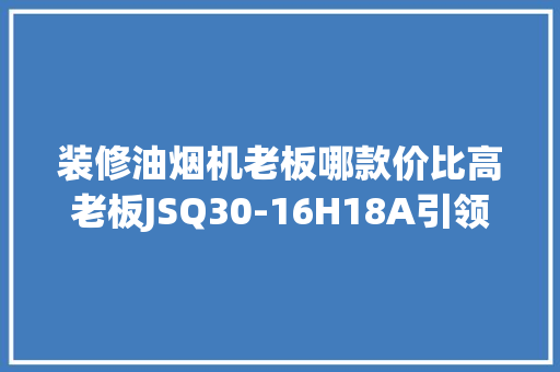 装修油烟机老板哪款价比高老板JSQ30-16H18A引领市场潮流