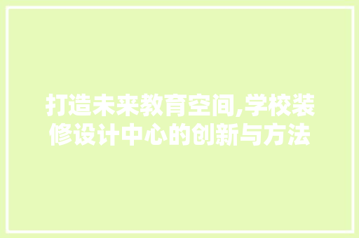 打造未来教育空间,学校装修设计中心的创新与方法