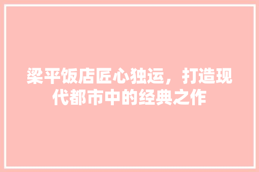 梁平饭店匠心独运，打造现代都市中的经典之作