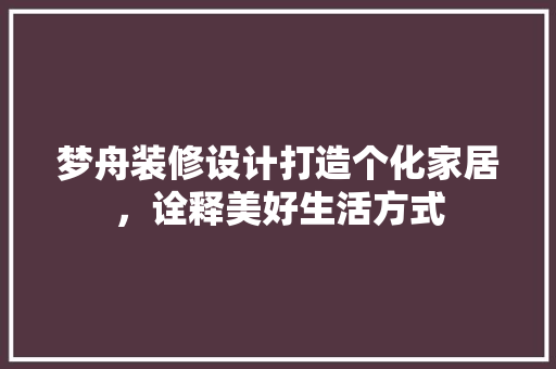 梦舟装修设计打造个化家居，诠释美好生活方式