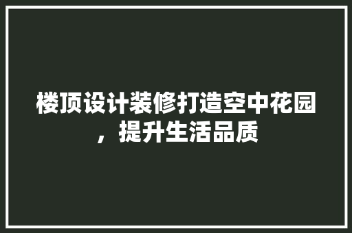 楼顶设计装修打造空中花园，提升生活品质