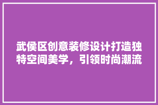 武侯区创意装修设计打造独特空间美学，引领时尚潮流