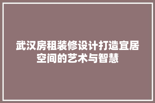 武汉房租装修设计打造宜居空间的艺术与智慧