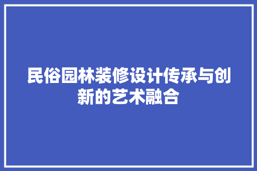 民俗园林装修设计传承与创新的艺术融合