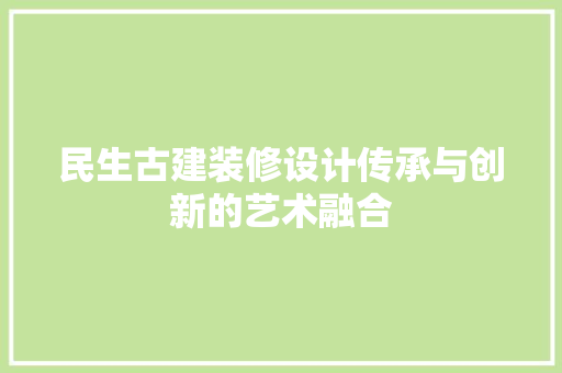 民生古建装修设计传承与创新的艺术融合