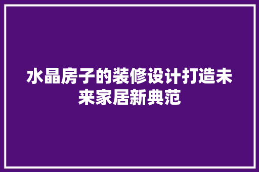 水晶房子的装修设计打造未来家居新典范