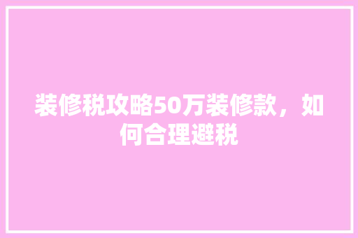 装修税攻略50万装修款，如何合理避税