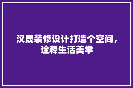 汉晟装修设计打造个空间，诠释生活美学